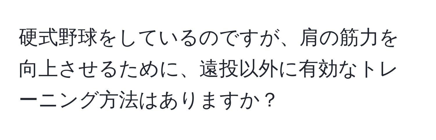 硬式野球をしているのですが、肩の筋力を向上させるために、遠投以外に有効なトレーニング方法はありますか？