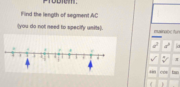 Problem.
Find the length of segment AC
(you do not need to specify units).
mainabc fun
a^2 a^b a
sqrt() sqrt[n]() π
sin cos tan
( )