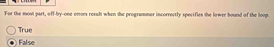 Listen
For the most part, off-by-one errors result when the programmer incorrectly specifies the lower bound of the loop.
True
False