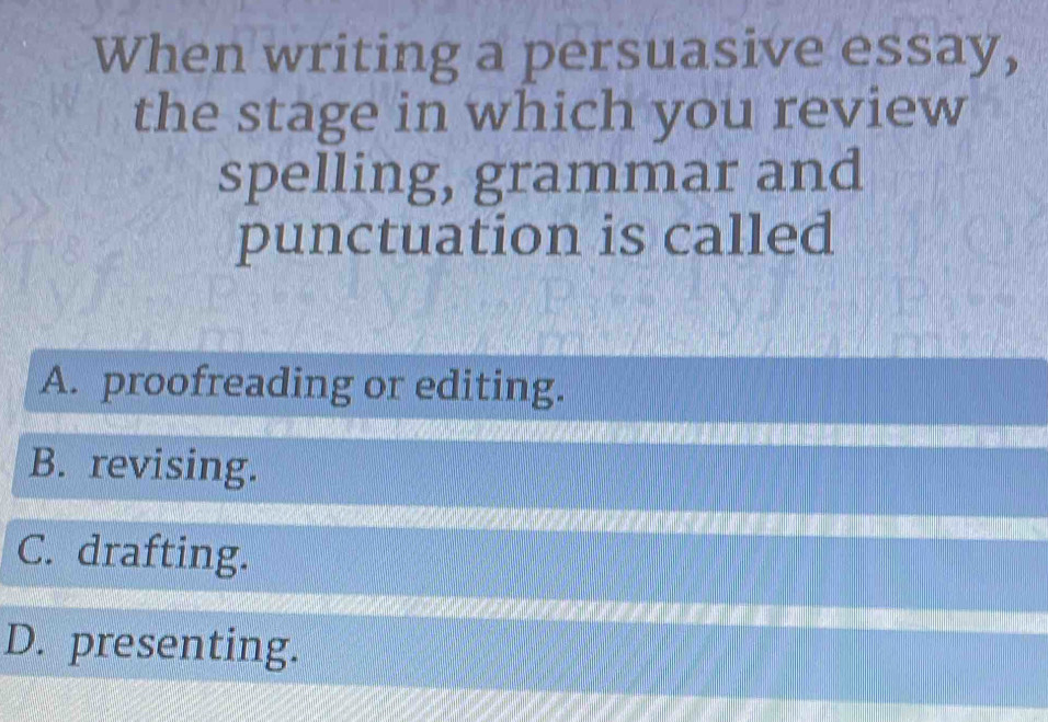 When writing a persuasive essay,
the stage in which you review
spelling, grammar and
punctuation is called
A. proofreading or editing.
B. revising.
C. drafting.
D. presenting.