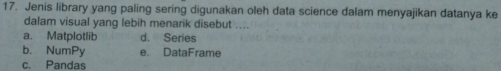 Jenis library yang paling sering digunakan oleh data science dalam menyajikan datanya ke
dalam visual yang lebih menarik disebut ....
a. Matplotlib d. Series
b. NumPy e. DataFrame
c. Pandas