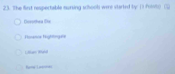 The first respectable nursing schools were started by: (3 Points)
Dorothea Dix
Florence Nightingale
Lillum Waid
Rane Laennes