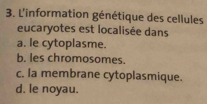 L'information génétique des cellules
eucaryotes est localisée dans
a. le cytoplasme.
b. les chromosomes.
c. la membrane cytoplasmique.
d. le noyau.