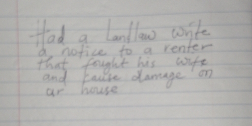 Had a lanllow wonte 
a nofice to a renter 
that fought his wife 
and cause damage on 
ar house