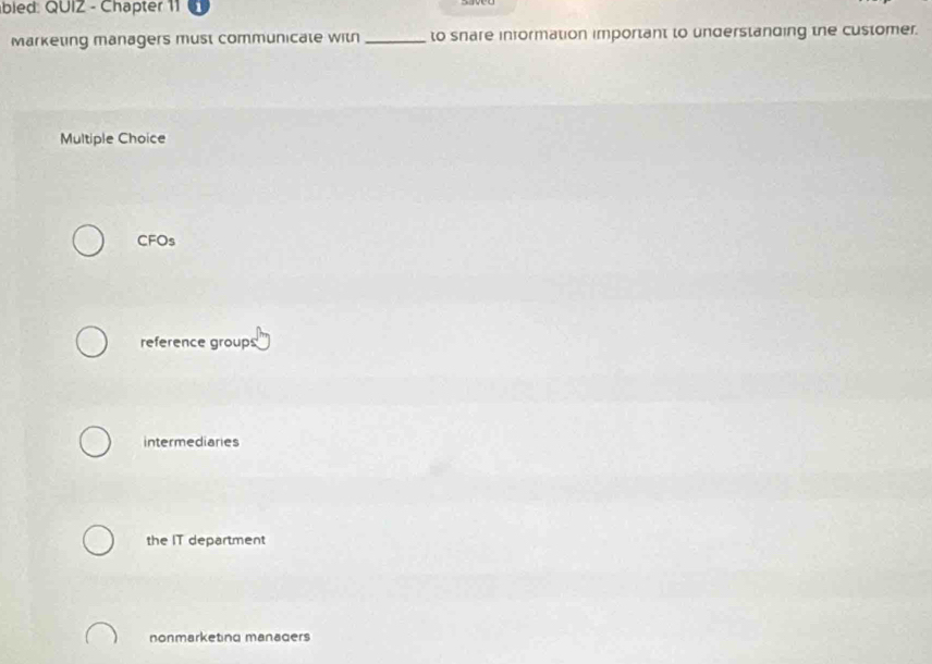 bled: QUIZ - Chapter 11
Marketing managers must communicate with _to snare information important to understanding the customer.
Multiple Choice
CFOs
reference groups
intermediaries
the IT department
nonmarketing managers