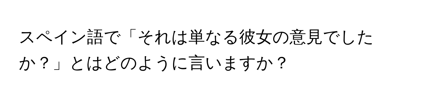 スペイン語で「それは単なる彼女の意見でしたか？」とはどのように言いますか？