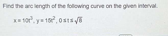 Find the arc length of the following curve on the given interval.
x=10t^3, y=15t^2, 0≤ t≤ sqrt(8)