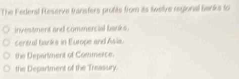 The Federal Reserve transfers protits from as twelve regional banks to
investment and commercial banks.
central banks in Europe and Asia.
the Department of Commerce.
the Department of the Treasury.