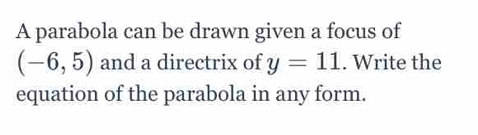 A parabola can be drawn given a focus of
(-6,5) and a directrix of y=11. Write the 
equation of the parabola in any form.