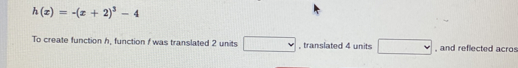 h(x)=-(x+2)^3-4
To create function h, function / was translated 2 units □ , translated 4 units □ , and reflected acros