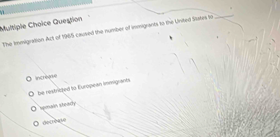 Queştion
The Immigration Act of 1965 caused the number of immigrants to the United States to
_
increase
be restricted to European immigrants
remain steady
decréase