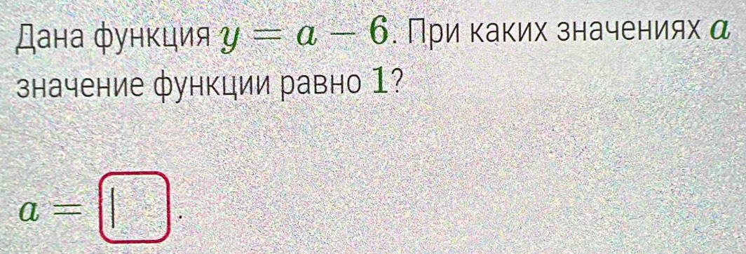 Дана фунκция y=a-6. Πри κаких значениях α 
значение функции равно 1?
a=□.