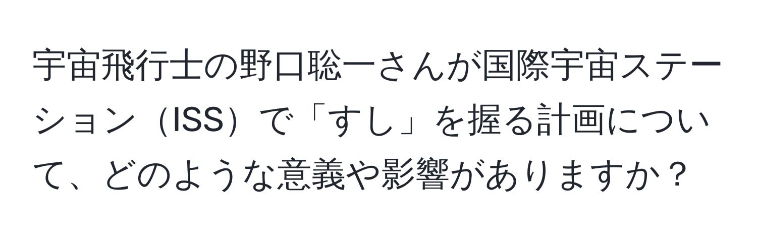 宇宙飛行士の野口聡一さんが国際宇宙ステーションISSで「すし」を握る計画について、どのような意義や影響がありますか？