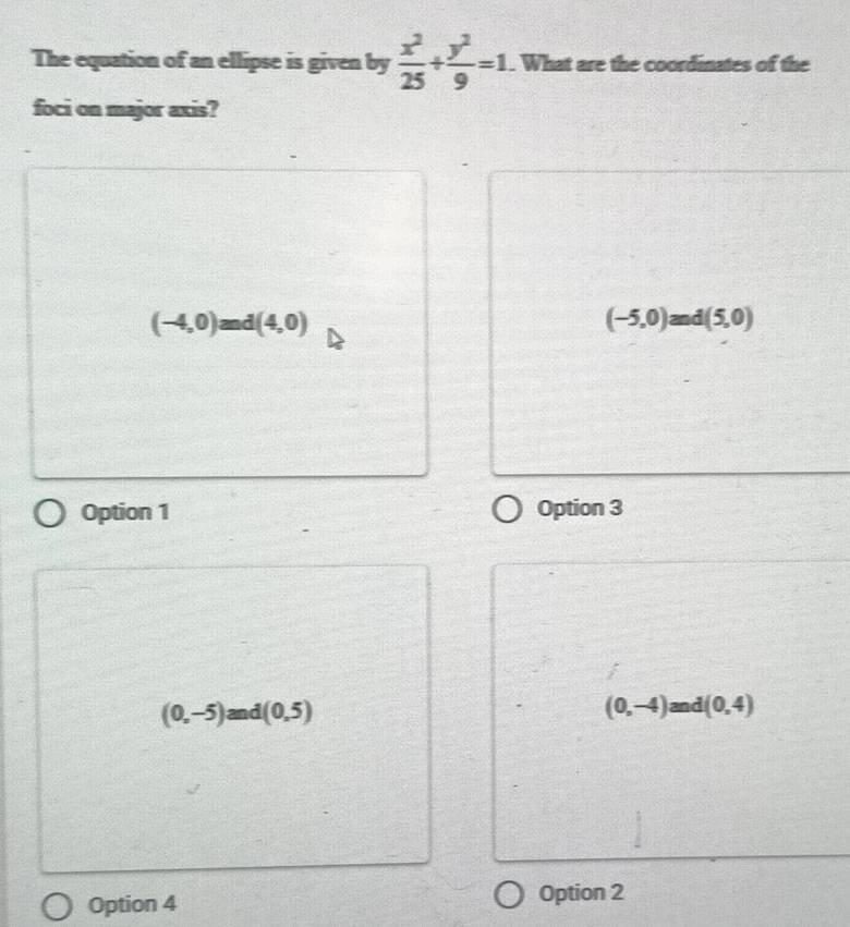 The equation of an ellipse is given by  x^2/25 + y^2/9 =1. What are the coordinates of the
foci on major axis?
(-4,0)and(4,0)
(-5,0)and(5,0)
Option 1 Option 3
(0,-5)and(0,5)
(0,-4)and(0,4)
Option 4 Option 2