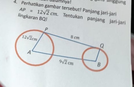 dalamnya ! is singgung
4. Perhatikan gambar tersebut! Panjang jari-jari
AP=12sqrt(2)cm. Tentukan panjang jari-jari
lingkaran BQ!