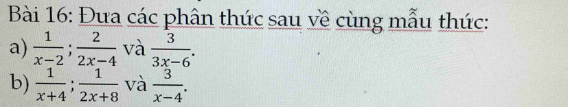 Đưa các phân thức sau về cùng mẫu thức: 
a)  1/x-2 ;  2/2x-4  và  3/3x-6 . 
b)  1/x+4 ;  1/2x+8  và  3/x-4 .