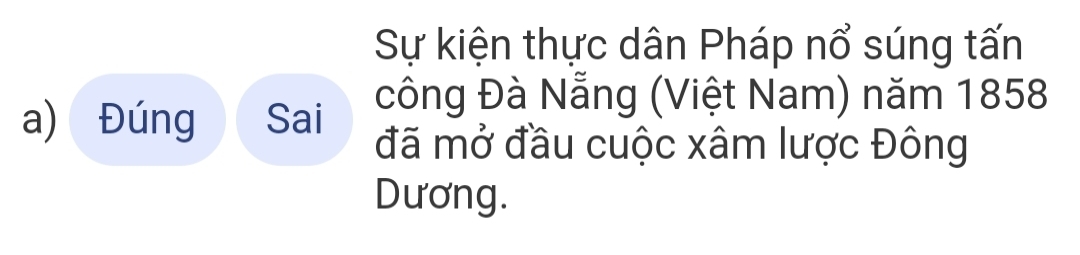 Sự kiện thực dân Pháp nổ súng tấn 
a) Đúng Sai 
công Đà Nẵng (Việt Nam) năm 1858 
đã mở đầu cuộc xâm lược Đông 
Dương.