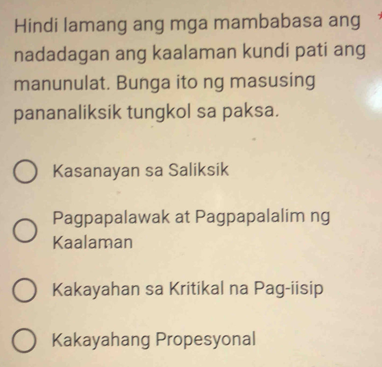 Hindi lamang ang mga mambabasa ang
nadadagan ang kaalaman kundi pati ang
manunulat. Bunga ito ng masusing
pananaliksik tungkol sa paksa.
Kasanayan sa Saliksik
Pagpapalawak at Pagpapalalim ng
Kaalaman
Kakayahan sa Kritikal na Pag-iisip
Kakayahang Propesyonal