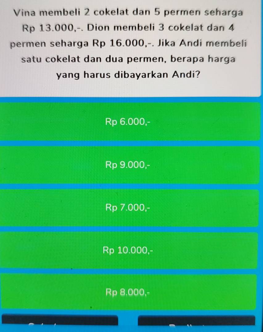 Vina membeli 2 cokelat dan 5 permen seharga
Rp 13.000,-. Dion membeli 3 cokelat dan 4
permen seharga Rp 16.000,-. Jika Andi membeli
satu cokelat dan dua permen, berapa harga
yang harus dibayarkan Andi?
Rp 6.000,-
Rp 9.000,-
Rp 7.000,-
Rp 10.000,-
Rp 8,000,-