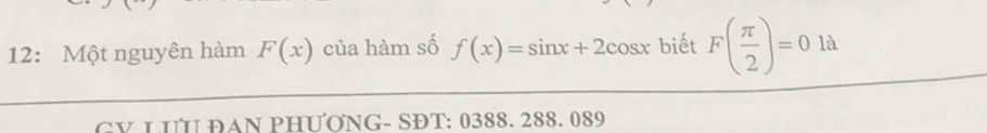 12: Một nguyên hàm F(x) của hàm số f(x)=sin x+2cos x biết F( π /2 )=0 là 
GV LƯU ĐAN PHƯƠNG- SĐT: 0388. 288. 089