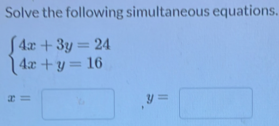 Solve the following simultaneous equations.
beginarrayl 4x+3y=24 4x+y=16endarray.
x=□ y=□