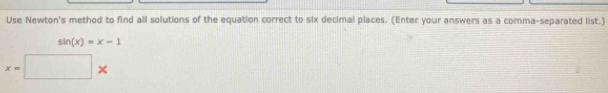 Use Newton's method to find all solutions of the equation correct to six decimal places. (Enter your answers as a comma-separated list.)
sin (x)=x-1
x=□ *