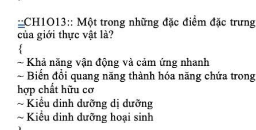 'CH1O13:: Một trong những đặc điểm đặc trưng
của giới thực vật là?
~ Khả năng vận động và cảm ứng nhanh
~ Biến đổi quang năng thành hóa năng chứa trong
hợp chất hữu cơ
~ Kiểu dinh dưỡng dị dưỡng
~ Kiểu dinh dưỡng hoại sinh