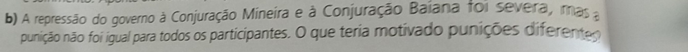 A repressão do governo à Conjuração Mineira e à Conjuração Baíana foi severa, imas a 
punição não foi igual para todos os participantes. O que teria motivado punições diferentes