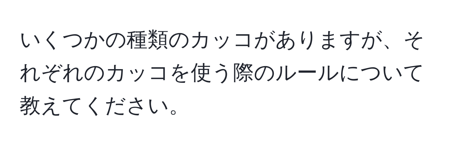 いくつかの種類のカッコがありますが、それぞれのカッコを使う際のルールについて教えてください。