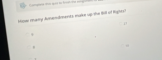 Complete this quiz to finish the assignment 
How many Amendments make up the Bill of Rights?
27
9
8
10
7