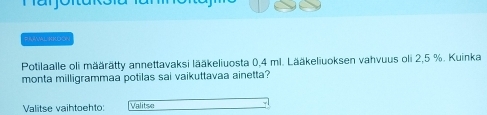 PKAMLKKO 
Potilaalle oli määrätty annettavaksi lääkeliuosta 0,4 ml. Lääkeliuoksen vahvuus oli 2,5 %. Kuinka 
monta milligrammaa potilas sai vaikuttavaa ainetta? 
Valitse vaihtoehto: Valitse