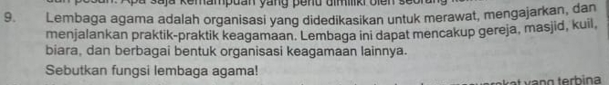 a saja Kemampuan yang pend dmiik oien se o 
9. Lembaga agama adalah organisasi yang didedikasikan untuk merawat, mengajarkan, dan 
menjalankan praktik-praktik keagamaan. Lembaga ini dapat mencakup gereja, masjid, kuil, 
biara, dan berbagai bentuk organisasi keagamaan lainnya. 
Sebutkan fungsi lembaga agama! 
at v ạng terbin