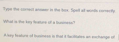 Type the correct answer in the box. Spell all words correctly. 
What is the key feature of a business? 
A key feature of business is that it facilitates an exchange of