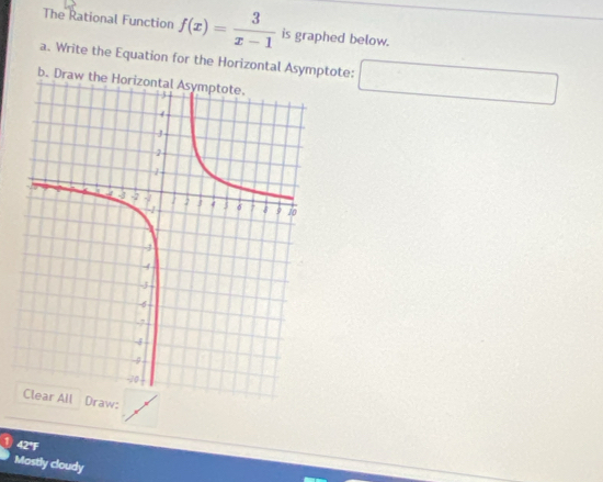 The Rational Function f(x)= 3/x-1  is graphed below.
a. Write the Equation for the Horizontal Asymptote: □ 
b. Draw 
raw:
42°F
Mostly cloudy