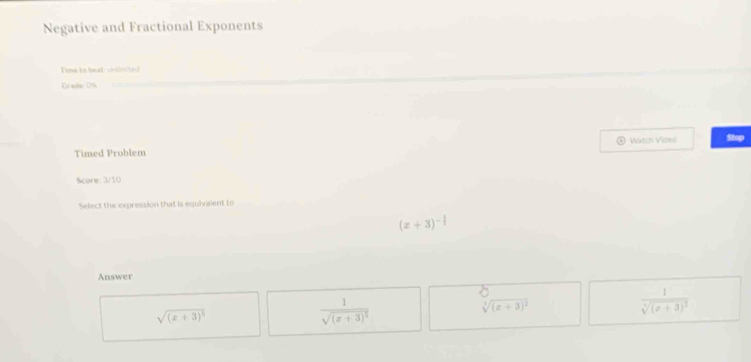 Negative and Fractional Exponents
Time to beat:uniimited
Cr aste: 0%
Watch Video
Timed Problem
Score: 3/10
Select the expression that is equivalent to
(x+3)^- 1/3 
Answer
sqrt((x+3)^5)
frac 1sqrt((x+3)^2)
sqrt[3]((x+3)^2)
frac 1sqrt[3]((x+3)^2)