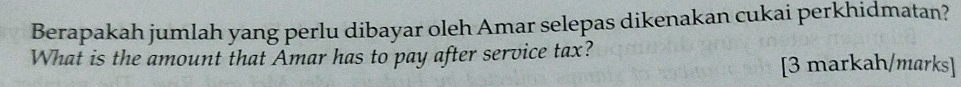 Berapakah jumlah yang perlu dibayar oleh Amar selepas dikenakan cukai perkhidmatan? 
What is the amount that Amar has to pay after service tax? 
[3 markah/marks]