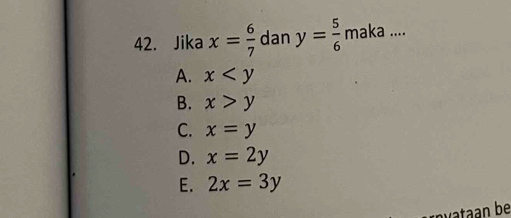 Jika x= 6/7  dan y= 5/6  maka...
A. x
B. x>y
C. x=y
D. x=2y
E. 2x=3y
rnvataan be