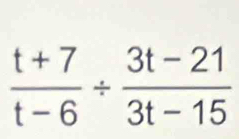  (t+7)/t-6 /  (3t-21)/3t-15 