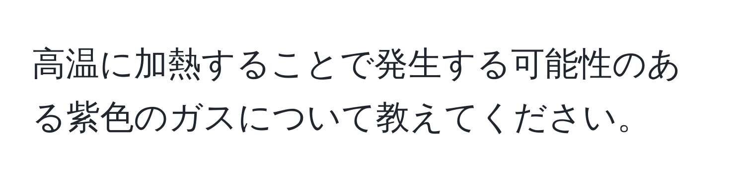 高温に加熱することで発生する可能性のある紫色のガスについて教えてください。