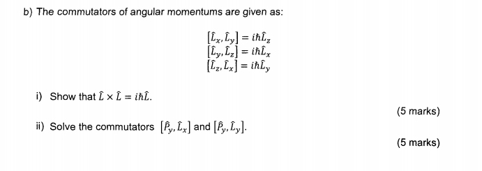 The commutators of angular momentums are given as:
[hat L_x,hat L_y]=ihhat L_z
[hat L_y,hat L_z]=ihoverline L_x
[L_z,L_x]=ihL_y
i) Show that hat L* hat L=ihhat L. 
(5 marks) 
ii) Solve the commutators [hat P_y,hat L_x] and [hat P_y, hat L_y]. 
(5 marks)