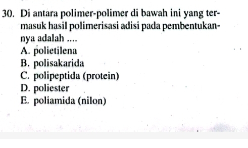 Di antara polimer-polimer di bawah ini yang ter-
masuk hasil polimerisasi adisi pada pembentukan-
nya adalah ....
A. polietilena
B. polisakarida
C. polipeptida (protein)
D. poliester
E. poliamida (nilon)