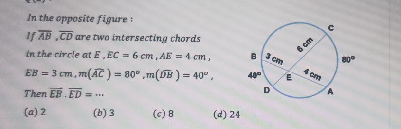 In the opposite figure :
If overline AB,overline CD are two intersecting chords
in the circle at E , EC=6cm,AE=4cm,
EB=3cm,m(widehat AC)=80^o,m(widehat DB)=40^o,
Then vector EB.vector ED=·s
(a)2 (b)3 (c)8 (d) 24