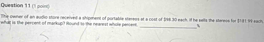 The owner of an audio store received a shipment of portable stereos at a cost of $98.30 each. If he sells the stereos for $181.99 each, 
what is the percent of markup? Round to the nearest whole percent. _ %