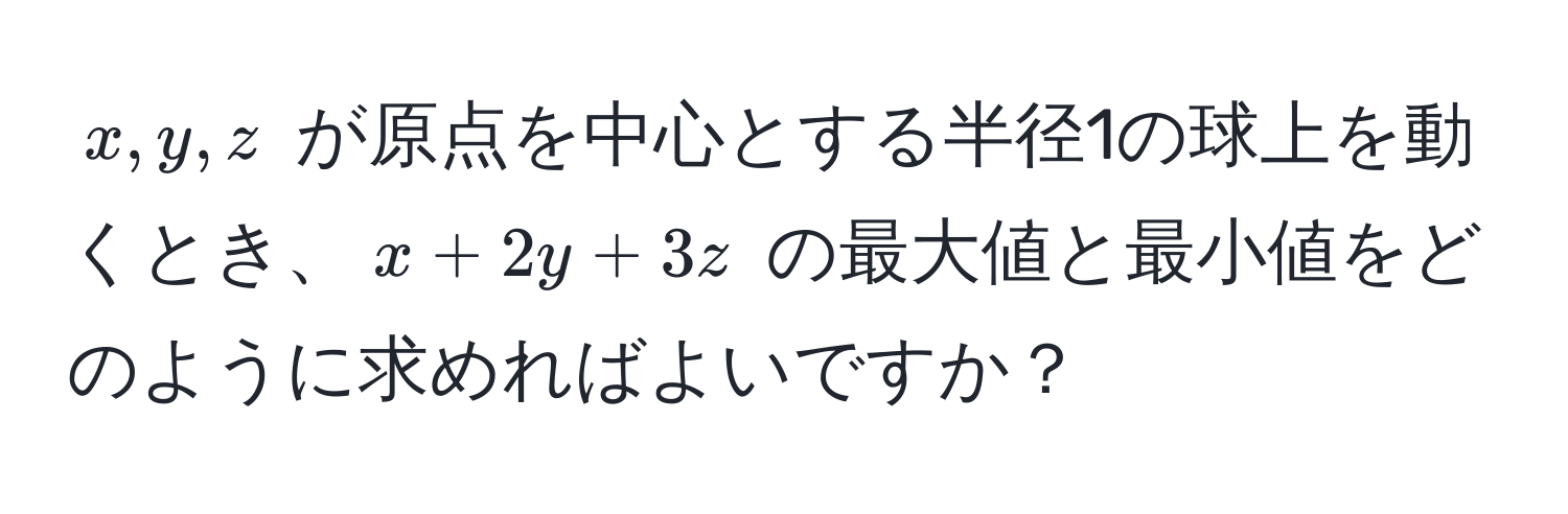 $x, y, z$ が原点を中心とする半径1の球上を動くとき、$x + 2y + 3z$ の最大値と最小値をどのように求めればよいですか？