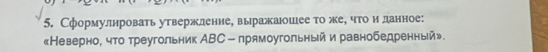 Сформулировать утвержление, выражаюошее то же, что и данное: 
《Неверно, что треугольник АВС - прямоугольньй и равнобедренньй».