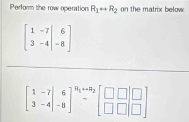 Perform the row operation R_1rightarrow R_2 on the matrix below.
beginbmatrix 1&-7 3&-4endbmatrix _(-8)^6endbmatrix beginarrayr R_1+R_2 -_□  □  □ □ endarray beginarrayr □  □ endarray beginarrayr □  □ endarray endbmatrix 