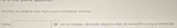 Escribe la palabra más lógica para completar la frase. 
Estoy de mi trabajo. Necesito algunos días de vacación o voy a renunciar.