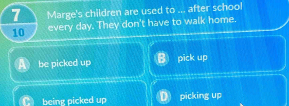 Marge's children are used to ... after school
10 every day. They don't have to walk home.
be picked up pick up
being picked up a picking up