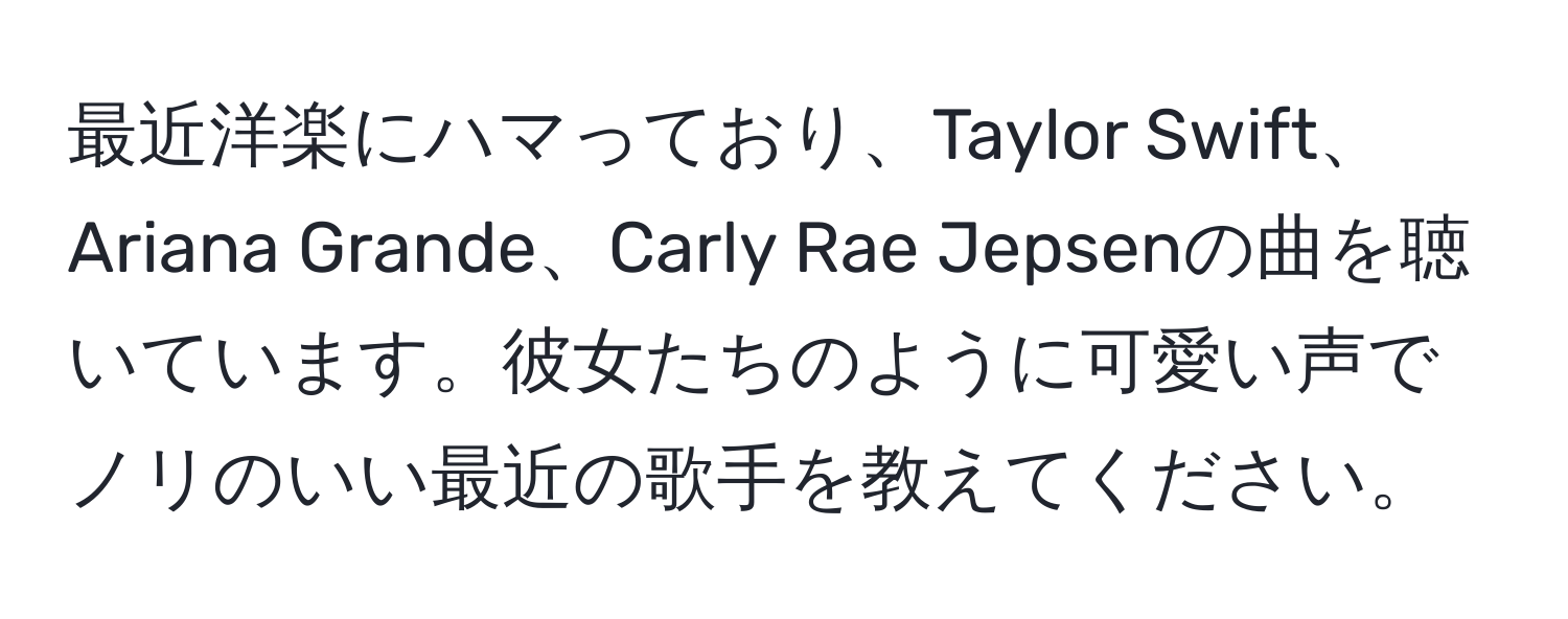 最近洋楽にハマっており、Taylor Swift、Ariana Grande、Carly Rae Jepsenの曲を聴いています。彼女たちのように可愛い声でノリのいい最近の歌手を教えてください。