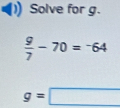 Solve for g.
 9/7 -70=^-64
g=□